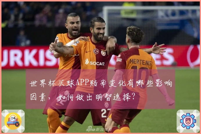 世界杯买球APP赔率变化有哪些影响因素，如何做出明智选择？