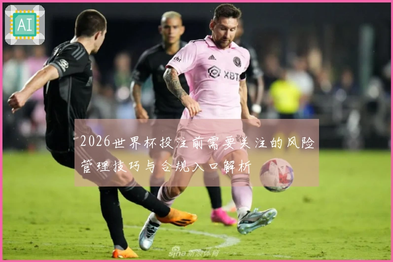 2026世界杯投注前需要关注的风险管理技巧与合规入口解析