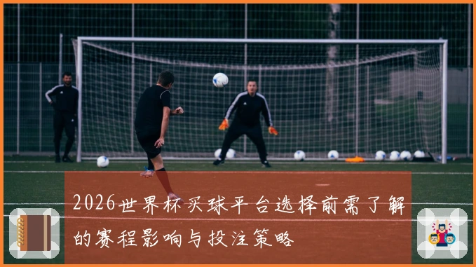 2026世界杯买球平台选择前需了解的赛程影响与投注策略