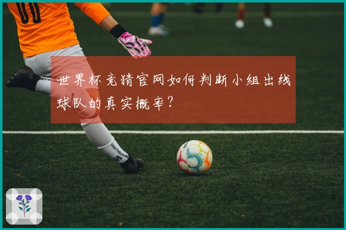 世界杯竞猜官网如何判断小组出线球队的真实概率？