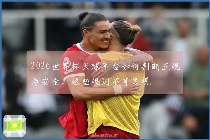 2026世界杯买球平台如何判断正规与安全？这些规则不可忽视