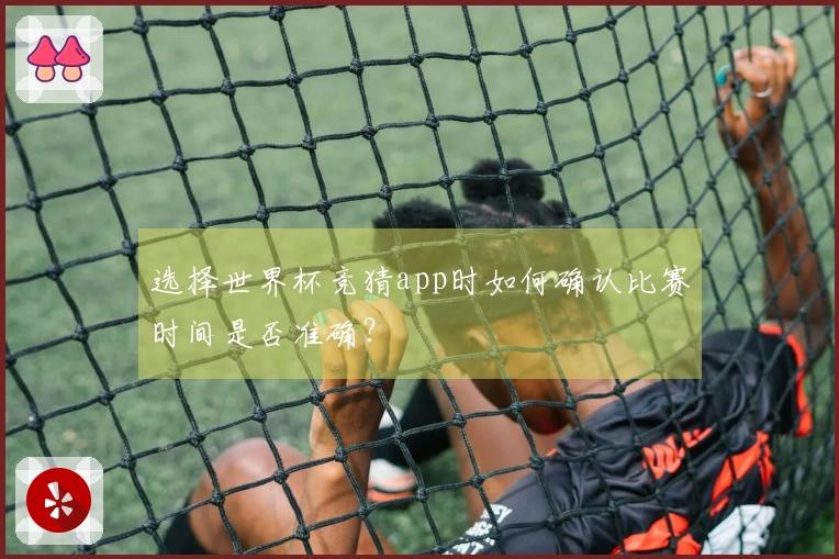 选择世界杯竞猜app时如何确认比赛时间是否准确？
