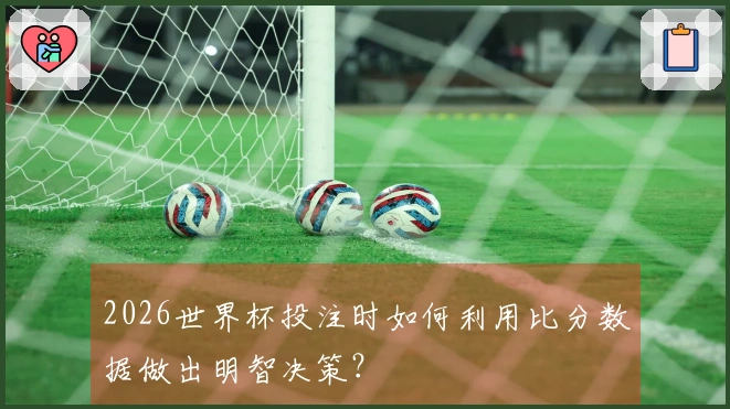 2026世界杯投注时如何利用比分数据做出明智决策？