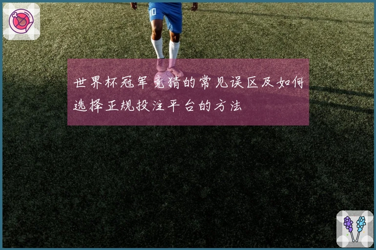 世界杯冠军竞猜的常见误区及如何选择正规投注平台的方法