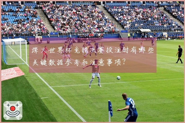 烽火世界杯竞猜决赛投注时有哪些关键数据参考和注意事项？