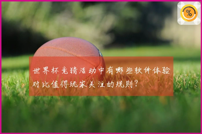 世界杯竞猜活动中有哪些软件体验对比值得玩家关注的规则？