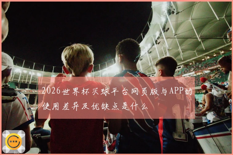 2026世界杯买球平台网页版与APP的使用差异及优缺点是什么