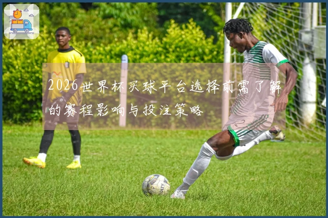 2026世界杯买球平台选择前需了解的赛程影响与投注策略