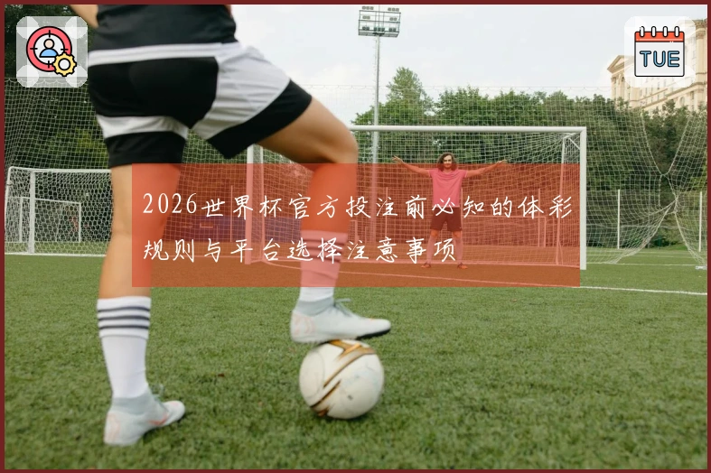 2026世界杯官方投注前必知的体彩规则与平台选择注意事项