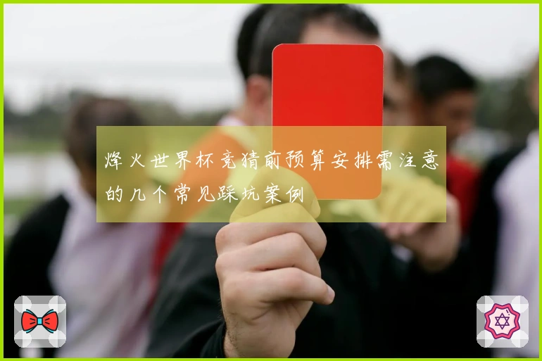 烽火世界杯竞猜前预算安排需注意的几个常见踩坑案例