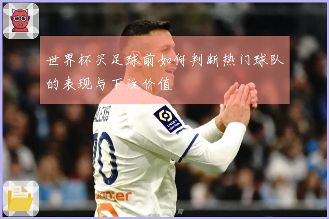 世界杯买足球前如何判断热门球队的表现与下注价值