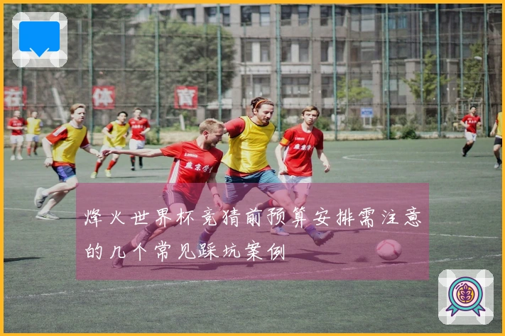 烽火世界杯竞猜前预算安排需注意的几个常见踩坑案例