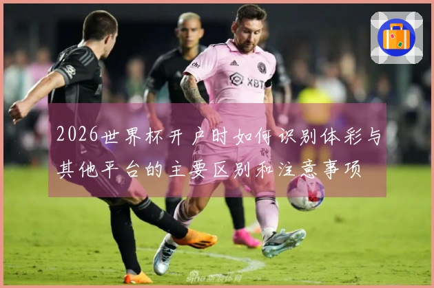 2026世界杯开户时如何识别体彩与其他平台的主要区别和注意事项
