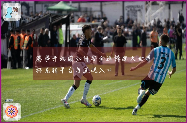 赛事开始前如何安全选择烽火世界杯竞猜平台与正规入口