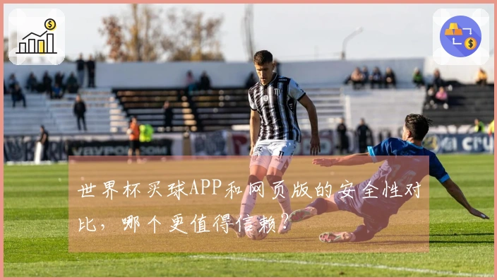 世界杯买球APP和网页版的安全性对比，哪个更值得信赖？