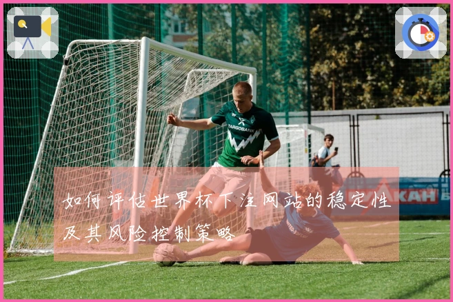 如何评估世界杯下注网站的稳定性及其风险控制策略