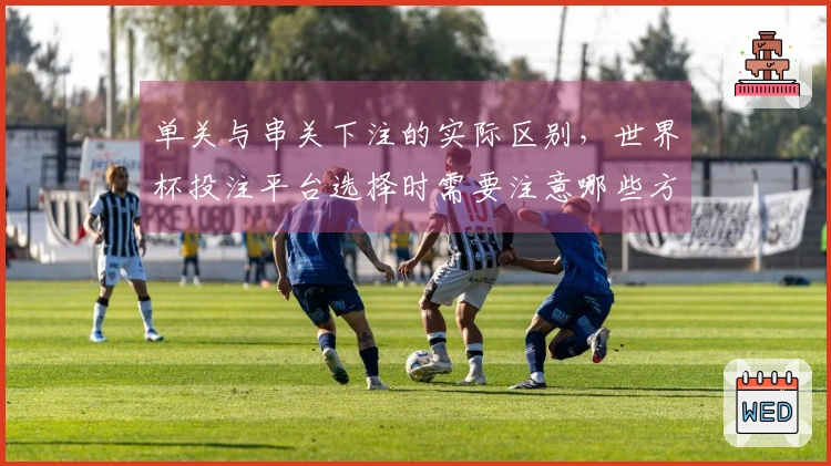单关与串关下注的实际区别，世界杯投注平台选择时需要注意哪些方面？