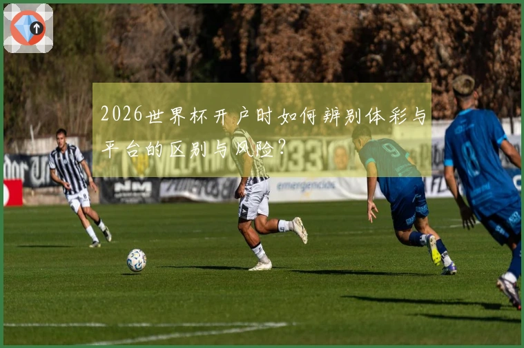 2026世界杯开户时如何辨别体彩与平台的区别与风险？
