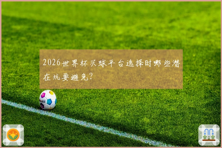 2026世界杯买球平台选择时哪些潜在坑要避免？