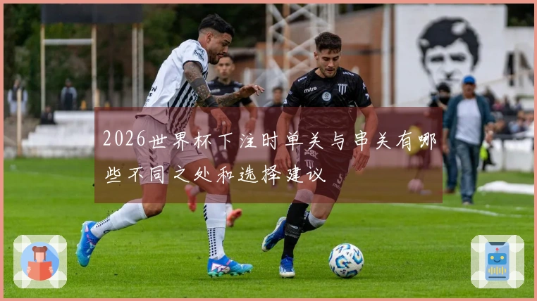 2026世界杯下注时单关与串关有哪些不同之处和选择建议