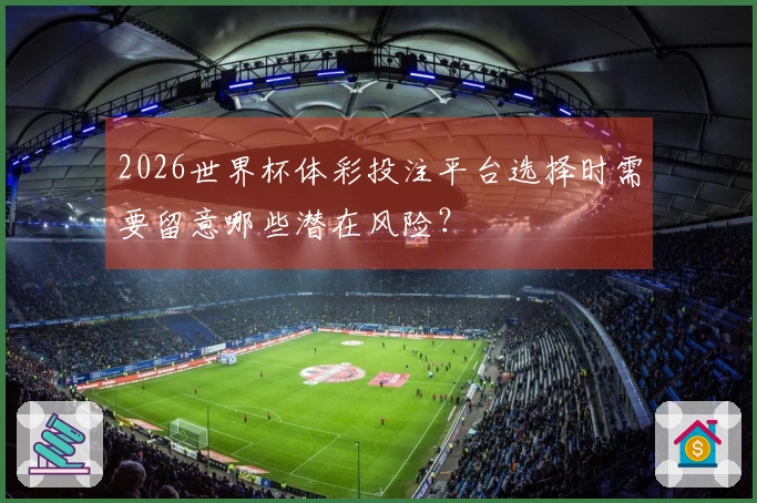 2026世界杯体彩投注平台选择时需要留意哪些潜在风险？