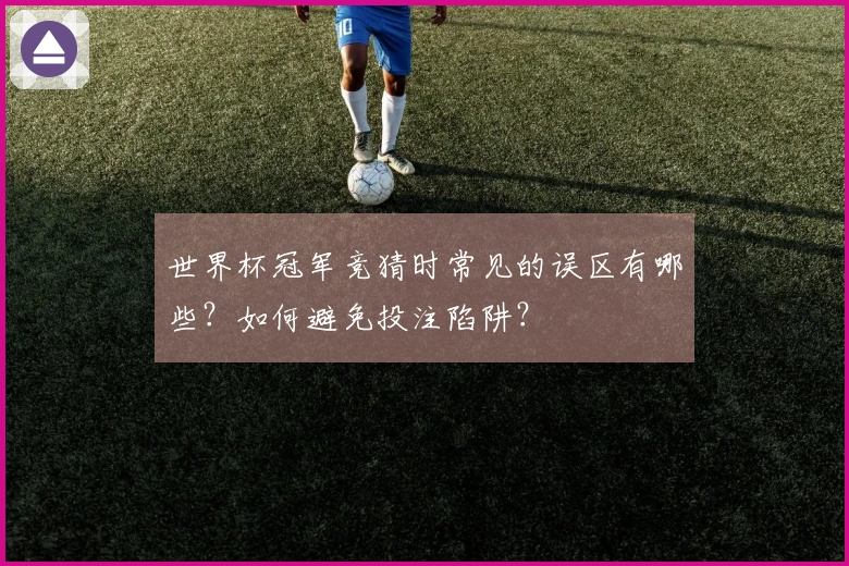 世界杯冠军竞猜时常见的误区有哪些？如何避免投注陷阱？