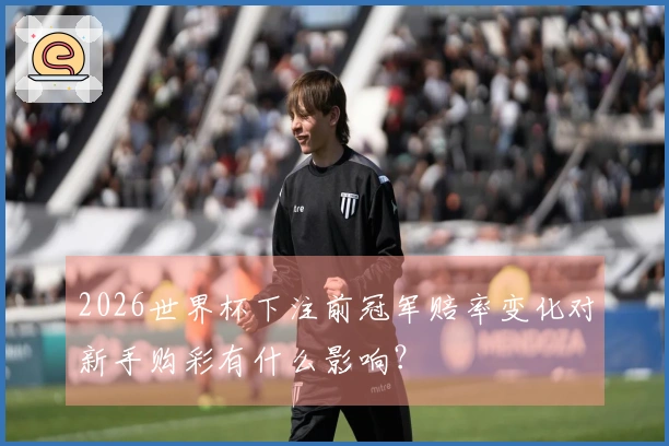 2026世界杯下注前冠军赔率变化对新手购彩有什么影响？