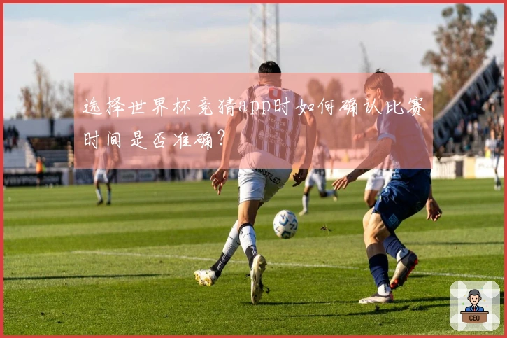 选择世界杯竞猜app时如何确认比赛时间是否准确？