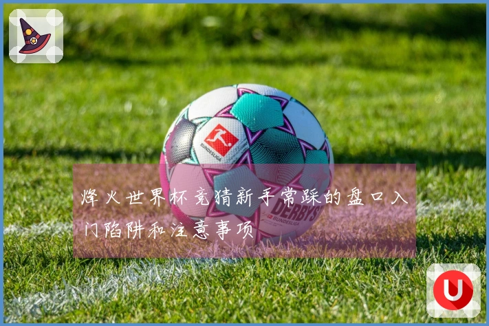 烽火世界杯竞猜新手常踩的盘口入门陷阱和注意事项