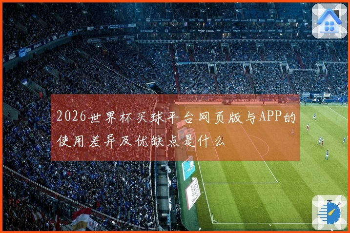 2026世界杯买球平台网页版与APP的使用差异及优缺点是什么