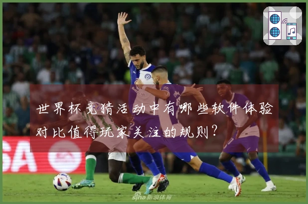 世界杯竞猜活动中有哪些软件体验对比值得玩家关注的规则？