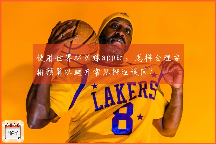 使用世界杯买球app时，怎样合理安排预算以避开常见押注误区？