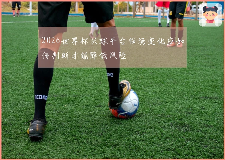 2026世界杯买球平台临场变化应如何判断才能降低风险