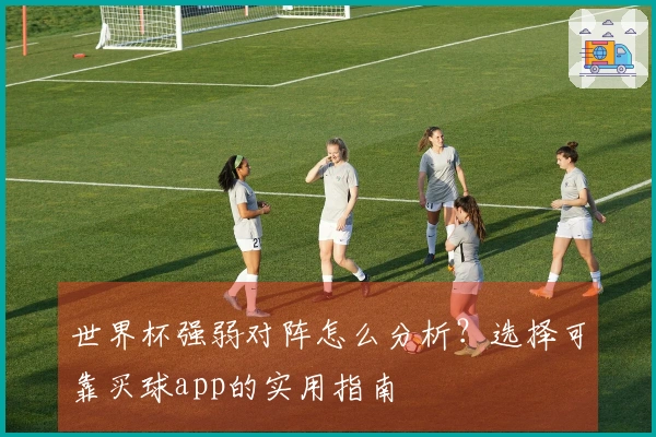世界杯强弱对阵怎么分析？选择可靠买球app的实用指南