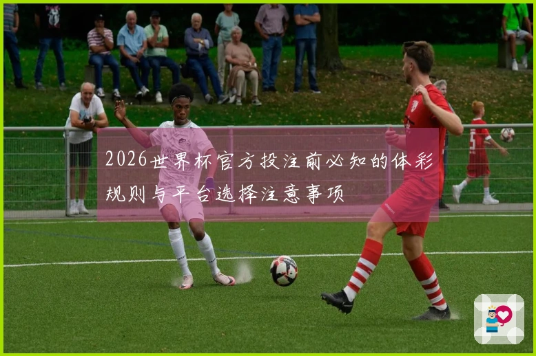 2026世界杯官方投注前必知的体彩规则与平台选择注意事项