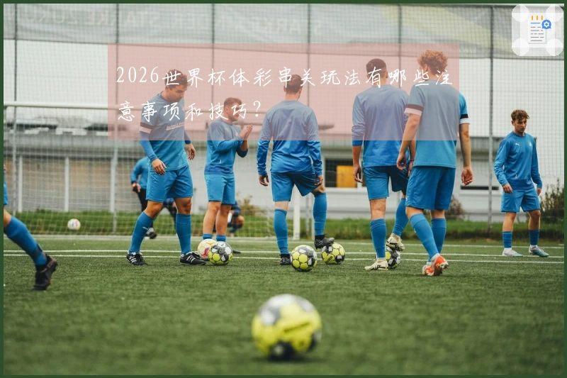 2026世界杯体彩串关玩法有哪些注意事项和技巧？