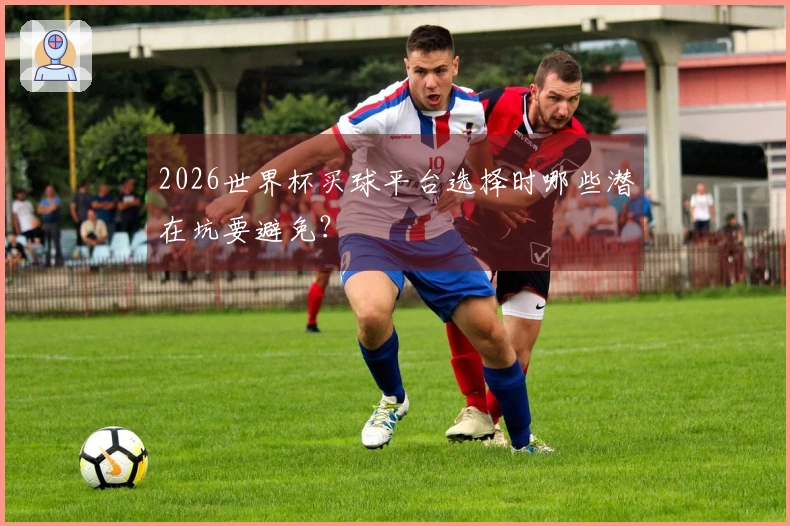 2026世界杯买球平台选择时哪些潜在坑要避免？