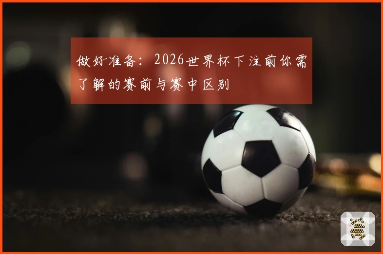 做好准备：2026世界杯下注前你需了解的赛前与赛中区别