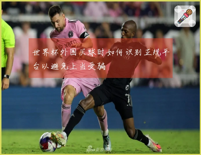 世界杯外围买球时如何识别正规平台以避免上当受骗