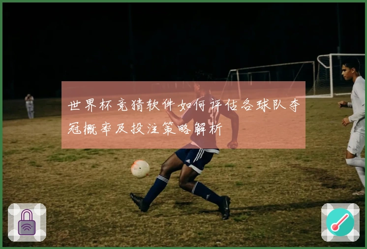 世界杯竞猜软件如何评估各球队夺冠概率及投注策略解析