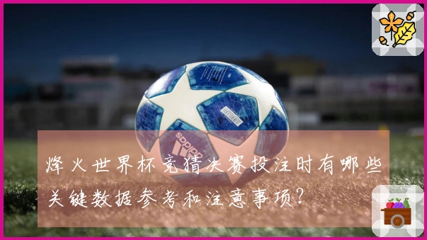 烽火世界杯竞猜决赛投注时有哪些关键数据参考和注意事项？