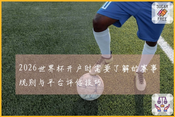 2026世界杯开户时需要了解的赛事规则与平台评估技巧