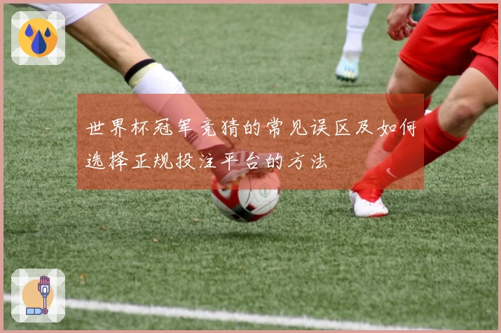 世界杯冠军竞猜的常见误区及如何选择正规投注平台的方法
