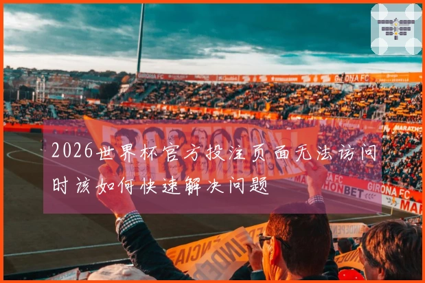 2026世界杯官方投注页面无法访问时该如何快速解决问题