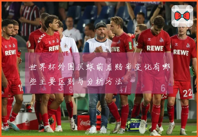 世界杯外围买球前后赔率变化有哪些主要区别与分析方法