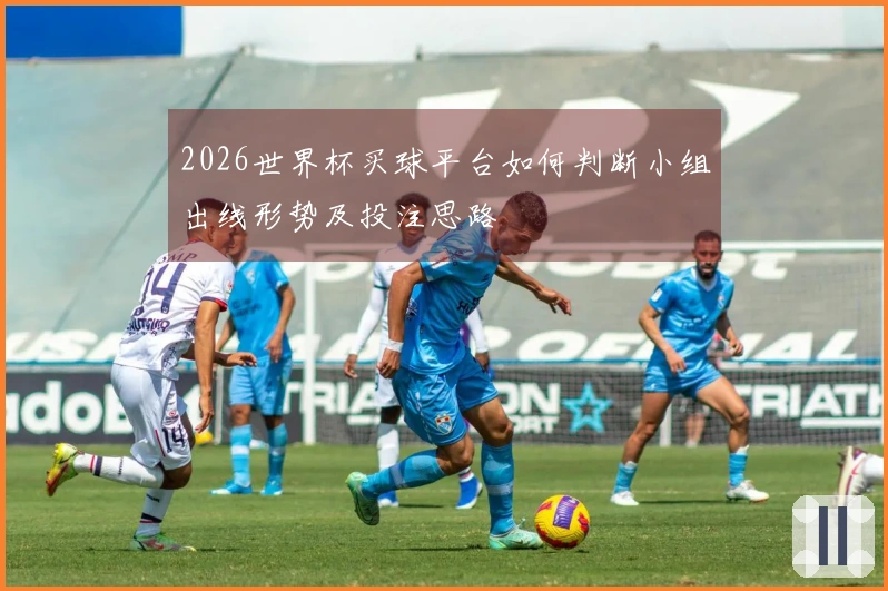 2026世界杯买球平台如何判断小组出线形势及投注思路