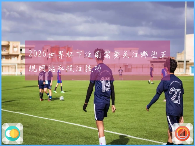 2026世界杯下注前需要关注哪些正规网站和投注技巧