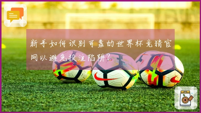 新手如何识别可靠的世界杯竞猜官网以避免投注陷阱？
