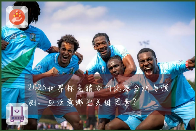 2026世界杯竞猜冷门比赛分析与预测，应注意哪些关键因素？