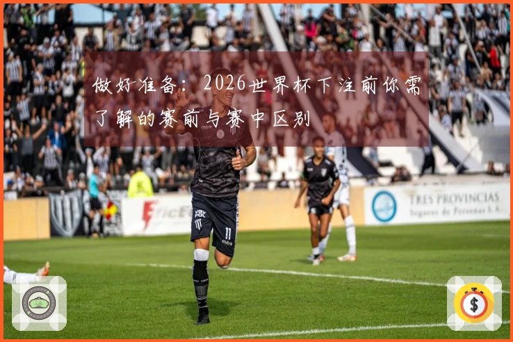 做好准备：2026世界杯下注前你需了解的赛前与赛中区别